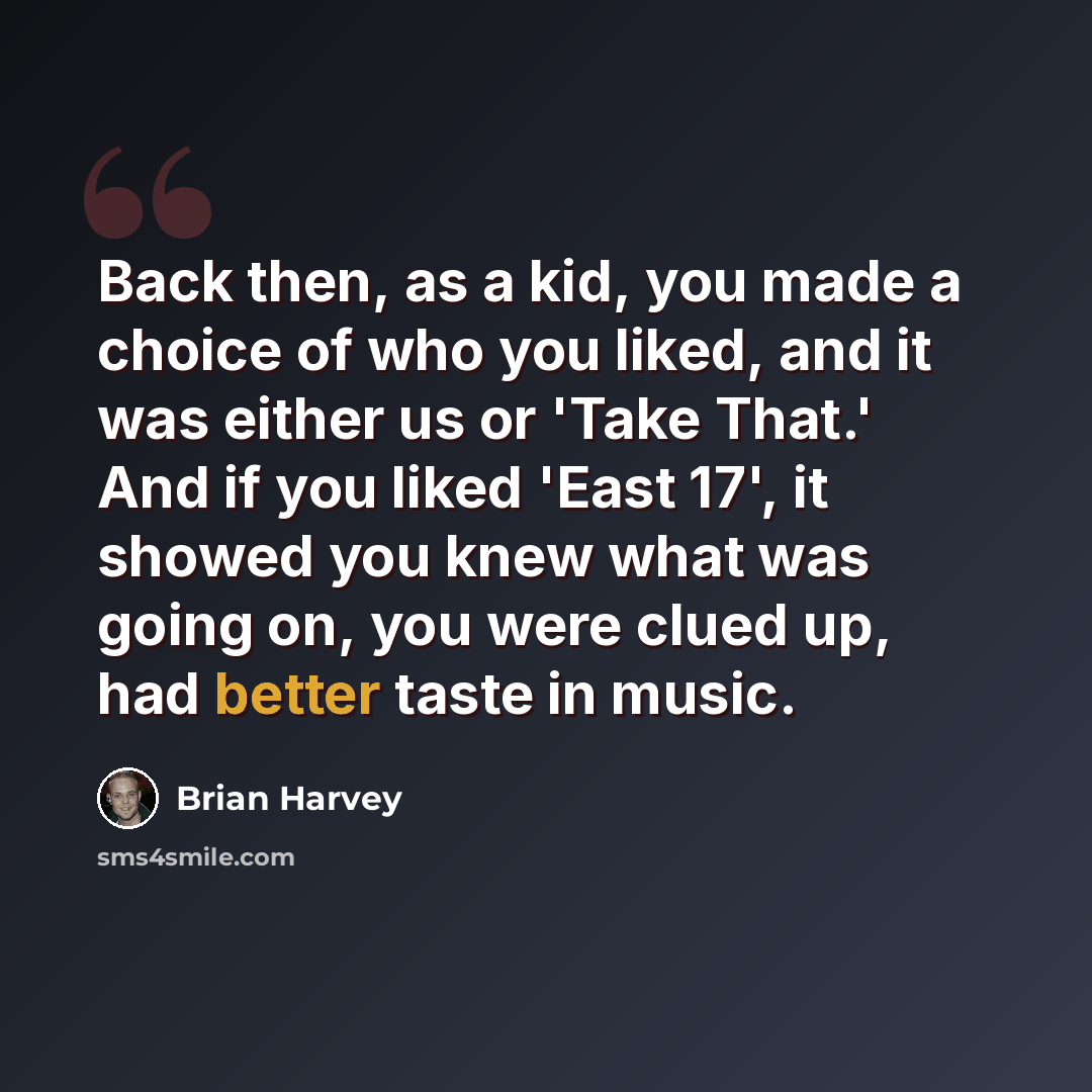 “Back then, as a kid, you made a choice of who you liked, and it was either us or 'Take That.' And if you liked 'East 17', it showed you knew what was going on, you were clued up, had better taste in music.” quote by Brian Harvey