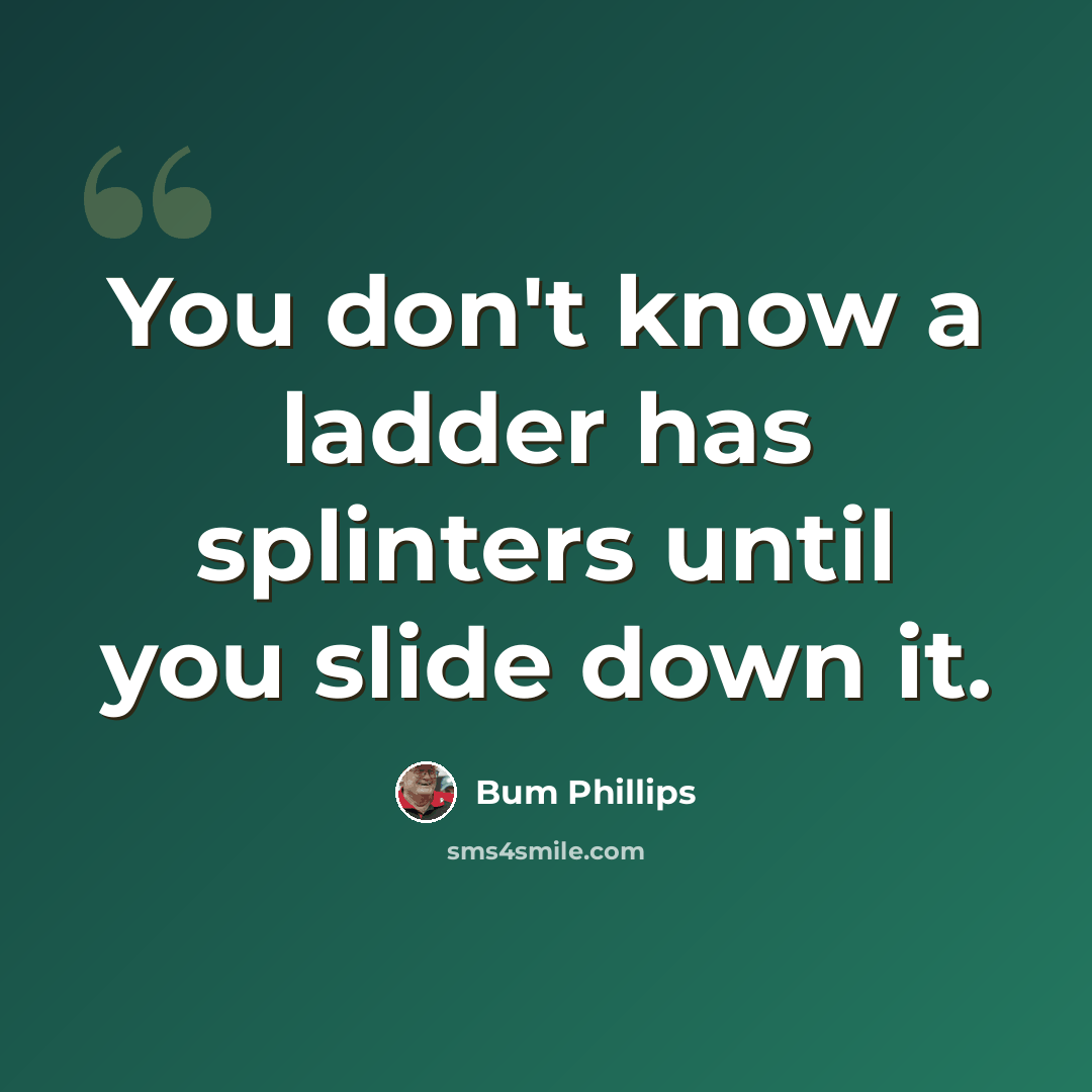 “You don't know a ladder has splinters until you slide down it.” quote by Bum Phillips