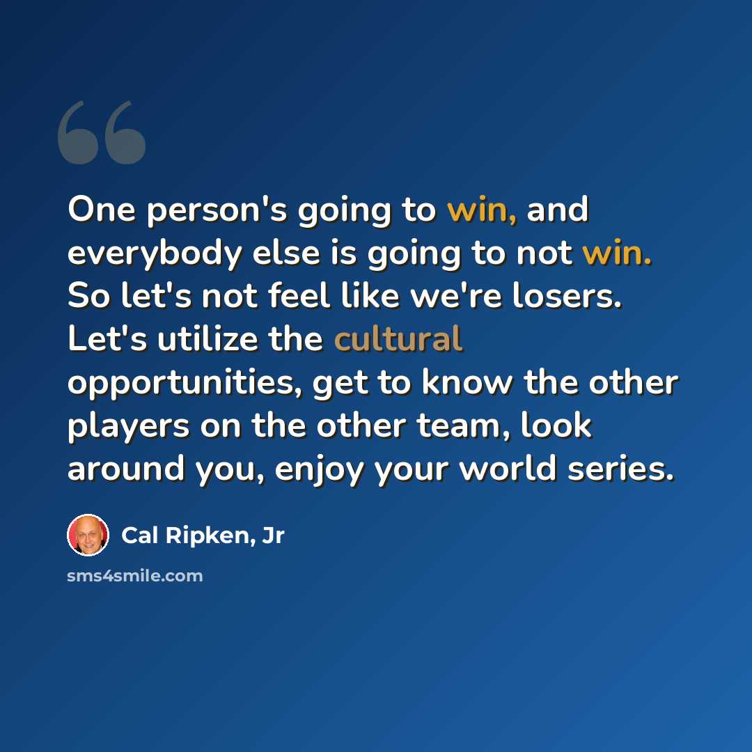 “One person's going to win, and everybody else is going to not win. So let's not feel like we're losers. Let's utilize the cultural opportunities, get to know the other players on the other team, look around you, enjoy your world series.” quote by Cal Ripken, Jr