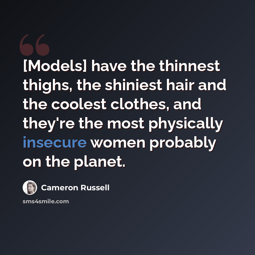 “[Models] have the thinnest thighs, the shiniest hair and the coolest clothes, and they're the most physically insecure women probably on the planet.” quote by Cameron Russell