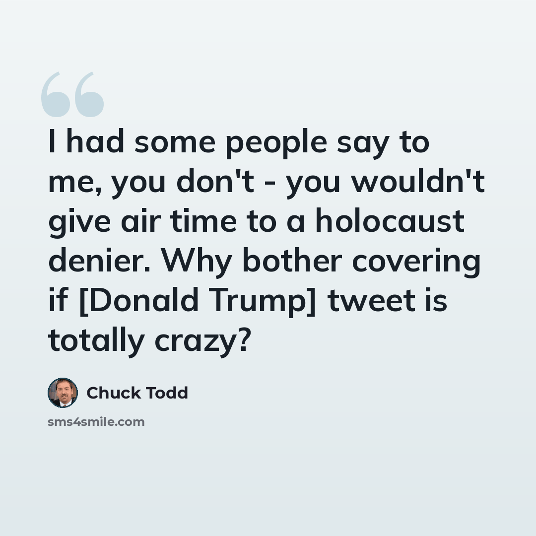 “I had some people say to me, you don't - you wouldn't give air time to a holocaust denier. Why bother covering if [Donald Trump] tweet is totally crazy?” quote by Chuck Todd