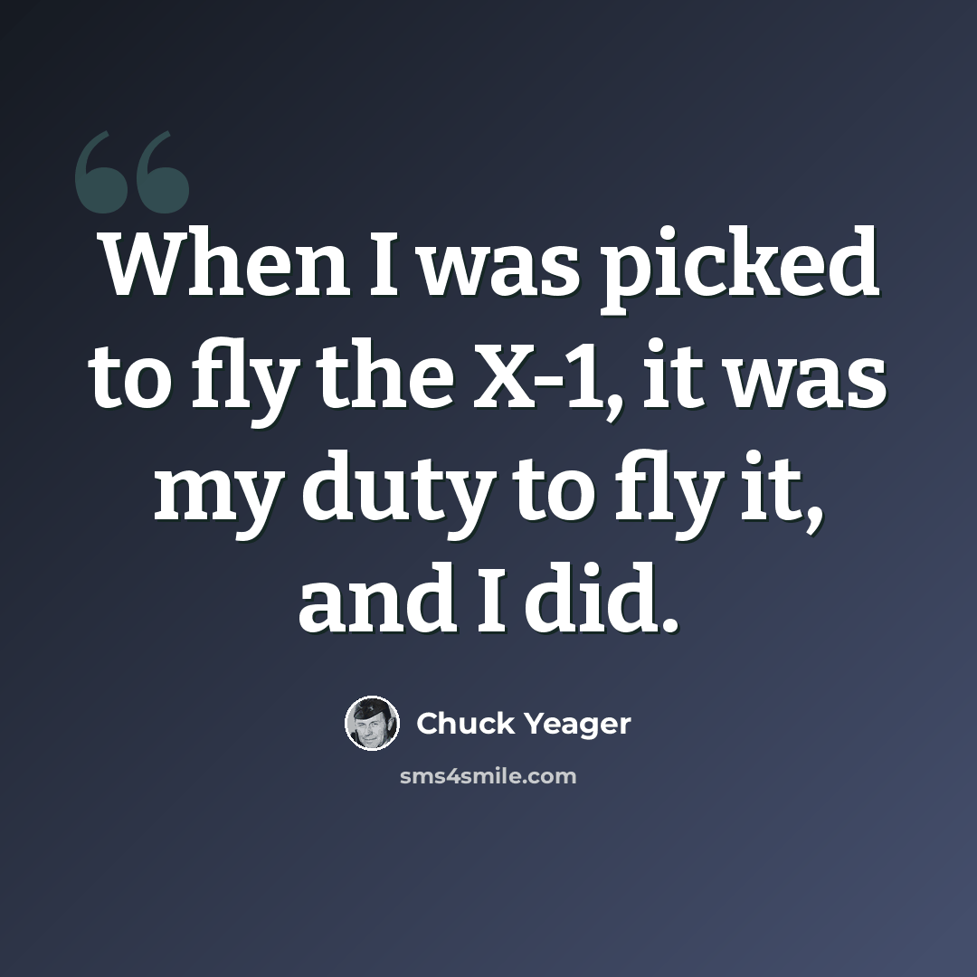 “When I was picked to fly the X-1, it was my duty to fly it, and I did.” quote by Chuck Yeager