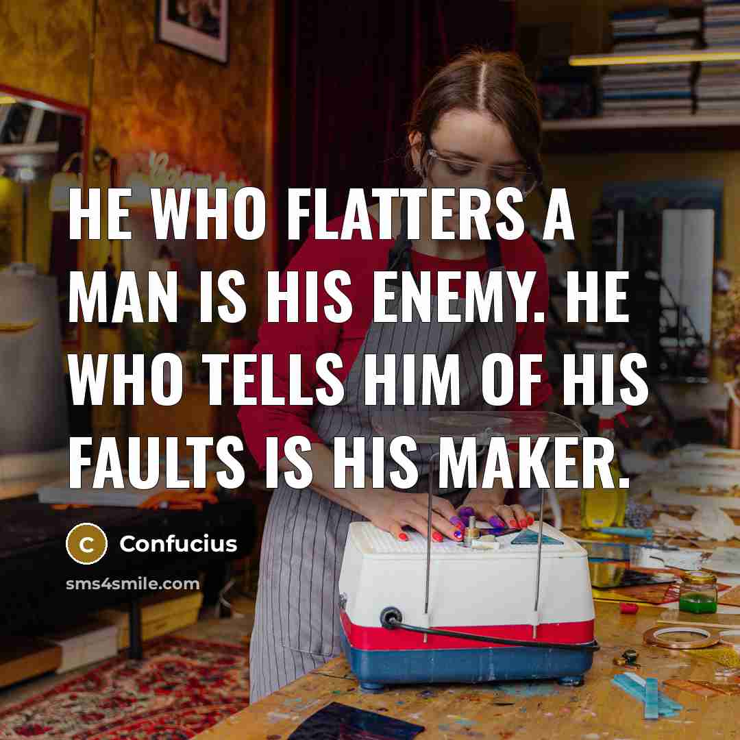 “He who flatters a man is his enemy. he who tells him of his faults is his maker.” quote by Confucius
