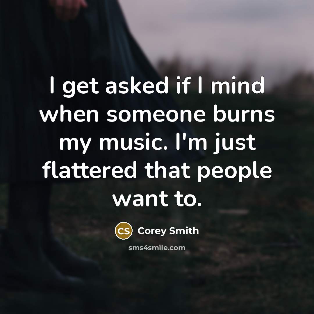 “I get asked if I mind when someone burns my music. I'm just flattered that people want to.” quote by Corey Smith