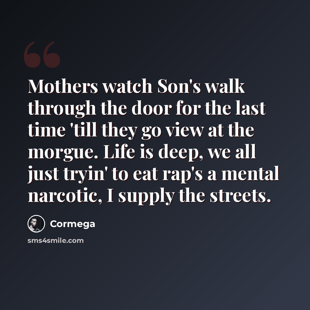 “Mothers watch Son's walk through the door for the last time 'till they go view at the morgue. Life is deep, we all just tryin' to eat rap's a mental narcotic, I supply the streets.” quote by Cormega
