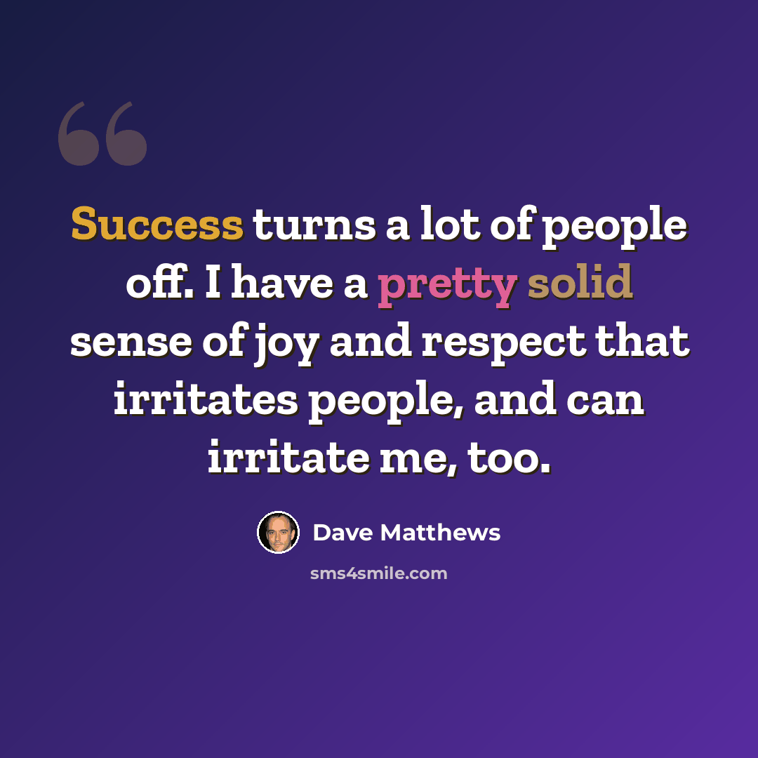 “Success turns a lot of people off. I have a pretty solid sense of joy and respect that irritates people, and can irritate me, too.” quote by Dave Matthews