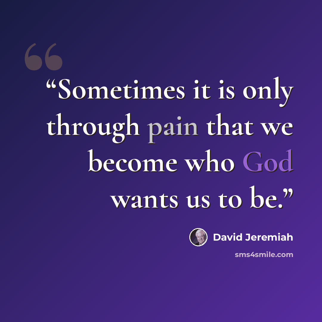 “Sometimes it is only through pain that we become who God wants us to be.” quote by David Jeremiah