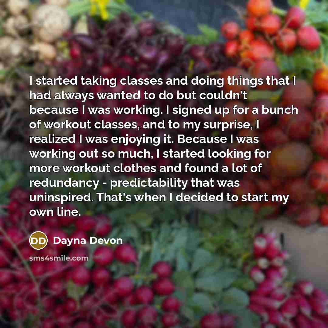 “I started taking classes and doing things that I had always wanted to do but couldn't because I was working. I signed up for a bunch of workout classes, and to my surprise, I realized I was enjoying it. Because I was working out so much, I started looking for more workout clothes and found a lot…” quote by Dayna Devon