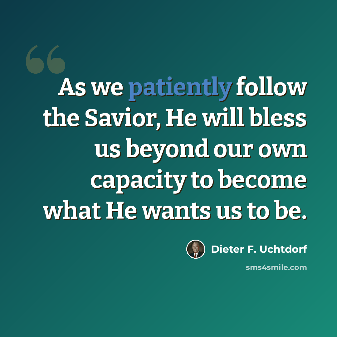 “As we patiently follow the Savior, He will bless us beyond our own capacity to become what He wants us to be.” quote by Dieter F. Uchtdorf