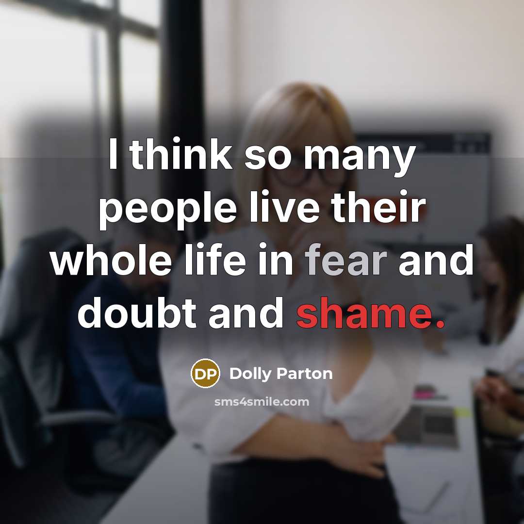 “I think so many people live their whole life in fear and doubt and shame.” quote by Dolly Parton