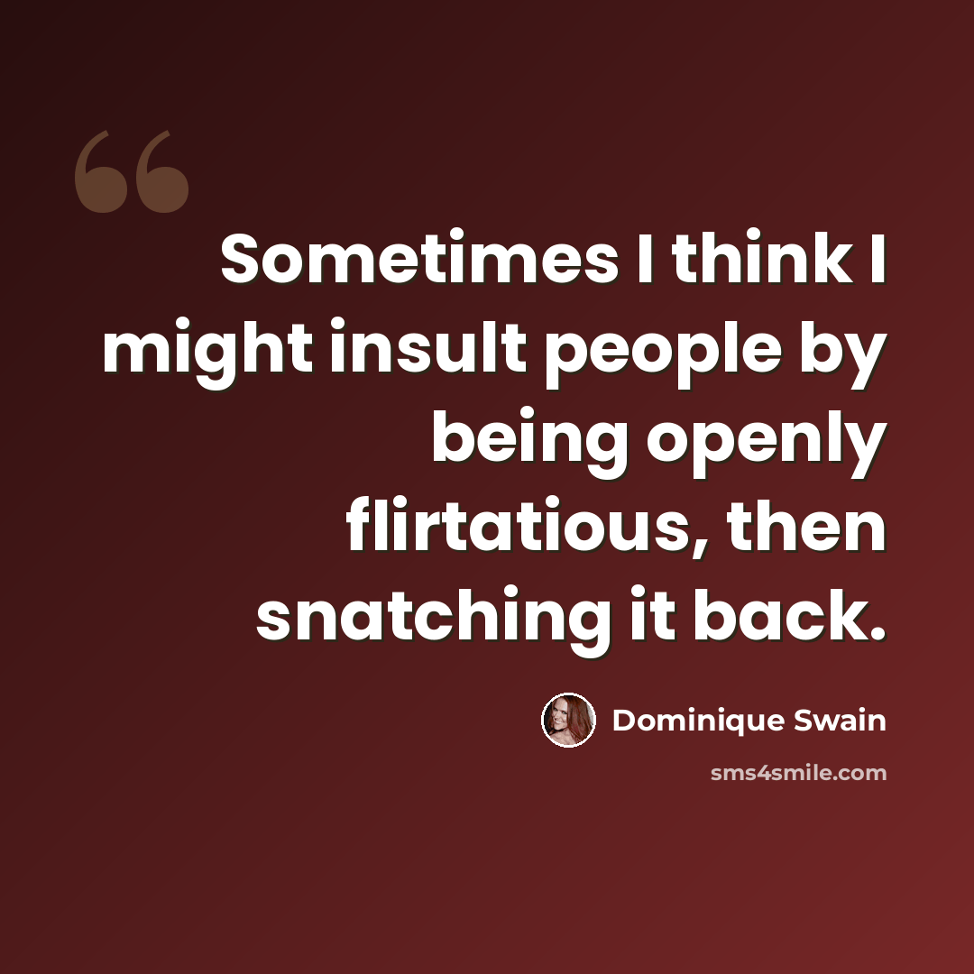 “Sometimes I think I might insult people by being openly flirtatious, then snatching it back.” quote by Dominique Swain