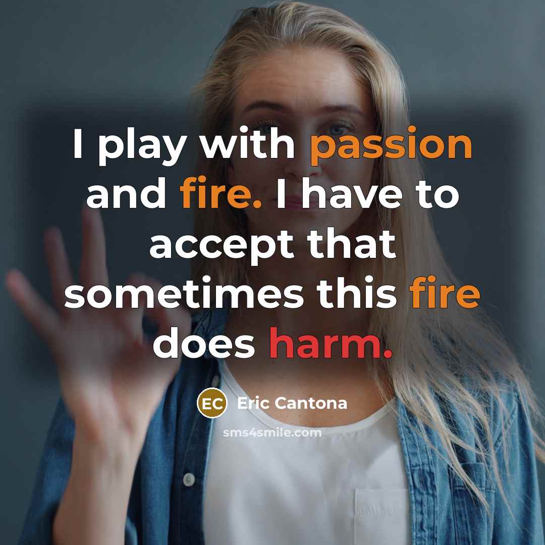 “I play with passion and fire. I have to accept that sometimes this fire does harm.” quote by Eric Cantona