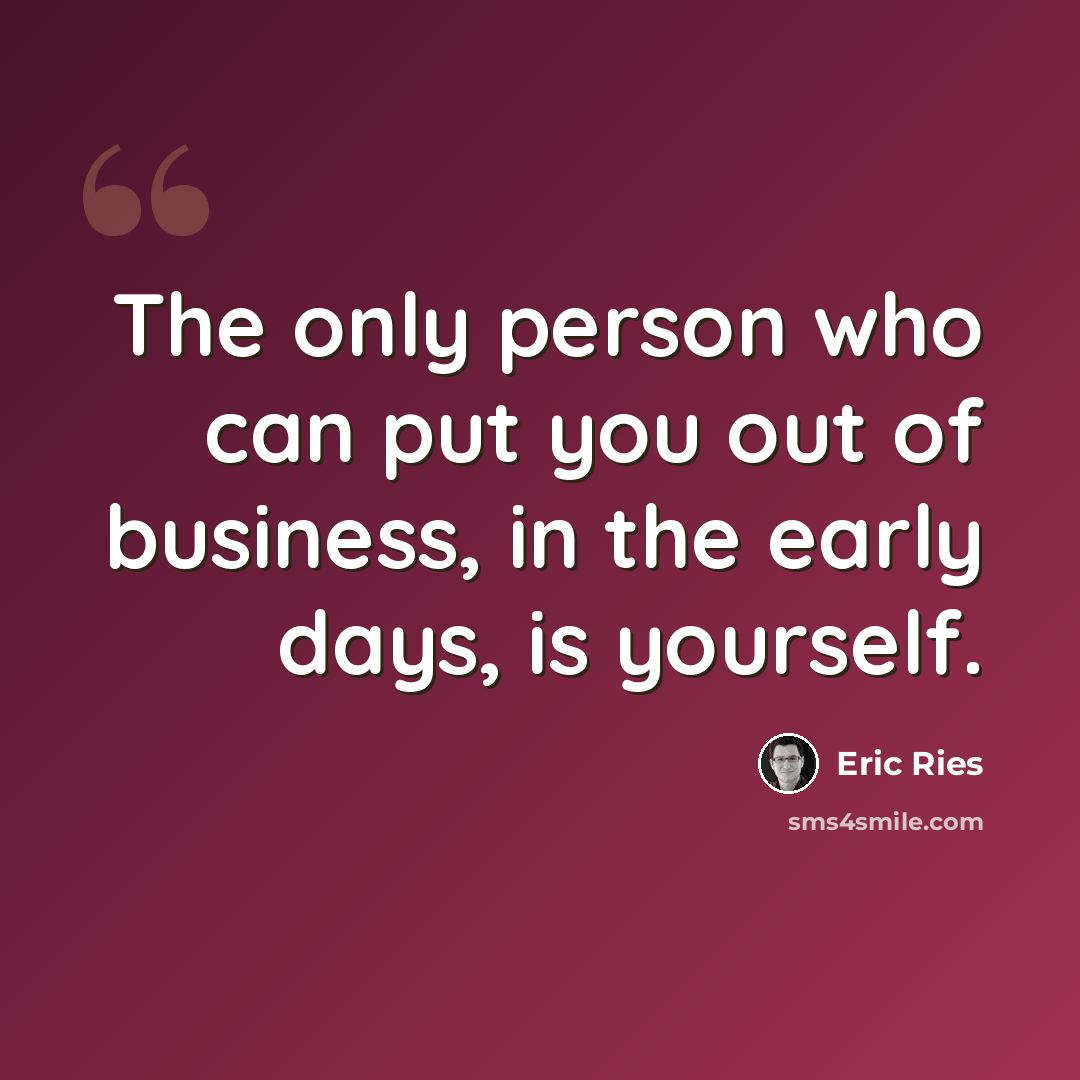 “The only person who can put you out of business, in the early days, is yourself.” quote by Eric Ries