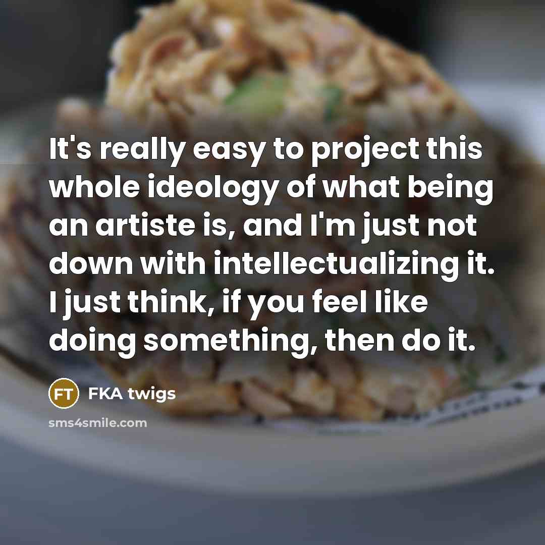 “It's really easy to project this whole ideology of what being an artiste is, and I'm just not down with intellectualizing it. I just think, if you feel like doing something, then do it.” quote by FKA twigs