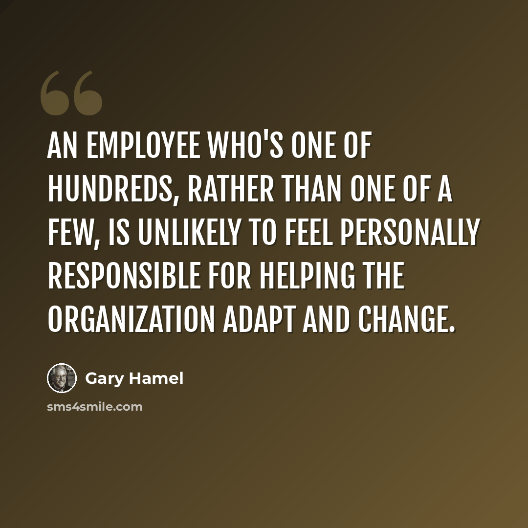 “An employee who's one of hundreds, rather than one of a few, is unlikely to feel personally responsible for helping the organization adapt and change.” quote by Gary Hamel