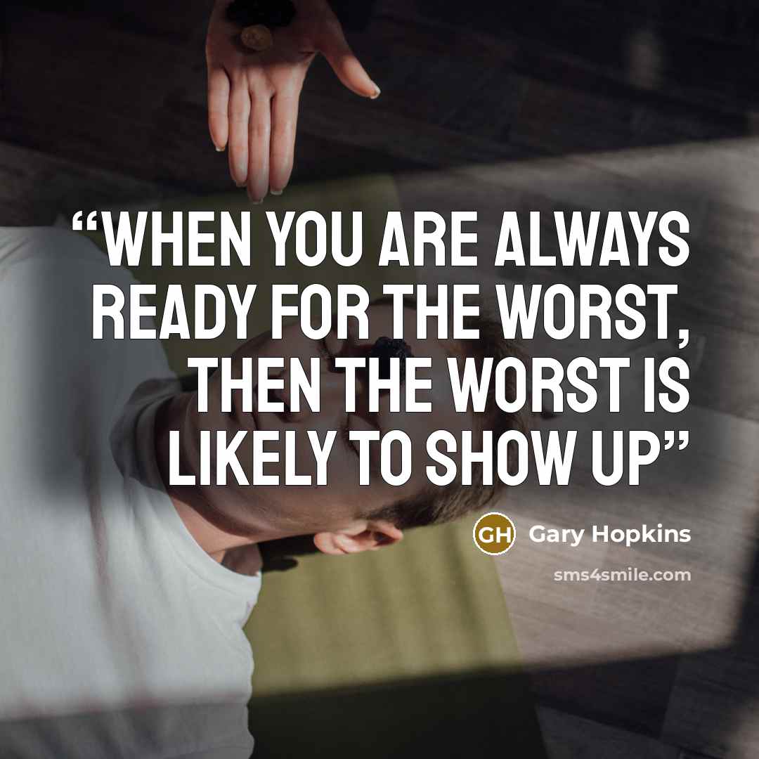 “When you are always ready for the worst, then the worst is likely to show up” quote by Gary Hopkins