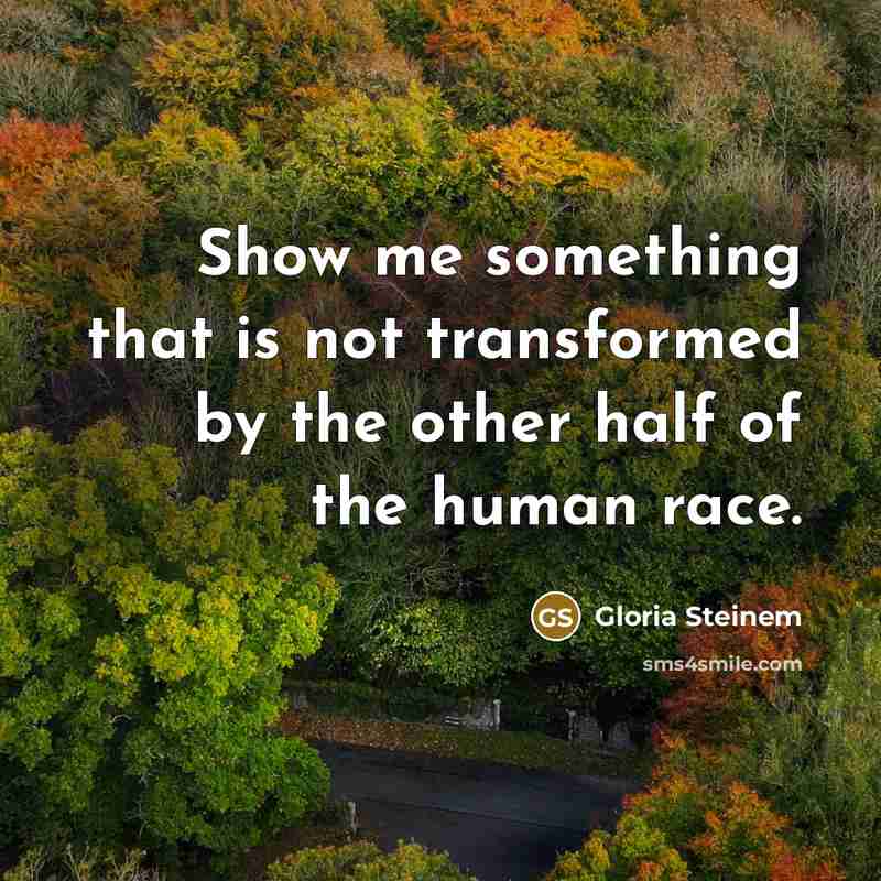 “Show me something that is not transformed by the other half of the human race.” quote by Gloria Steinem