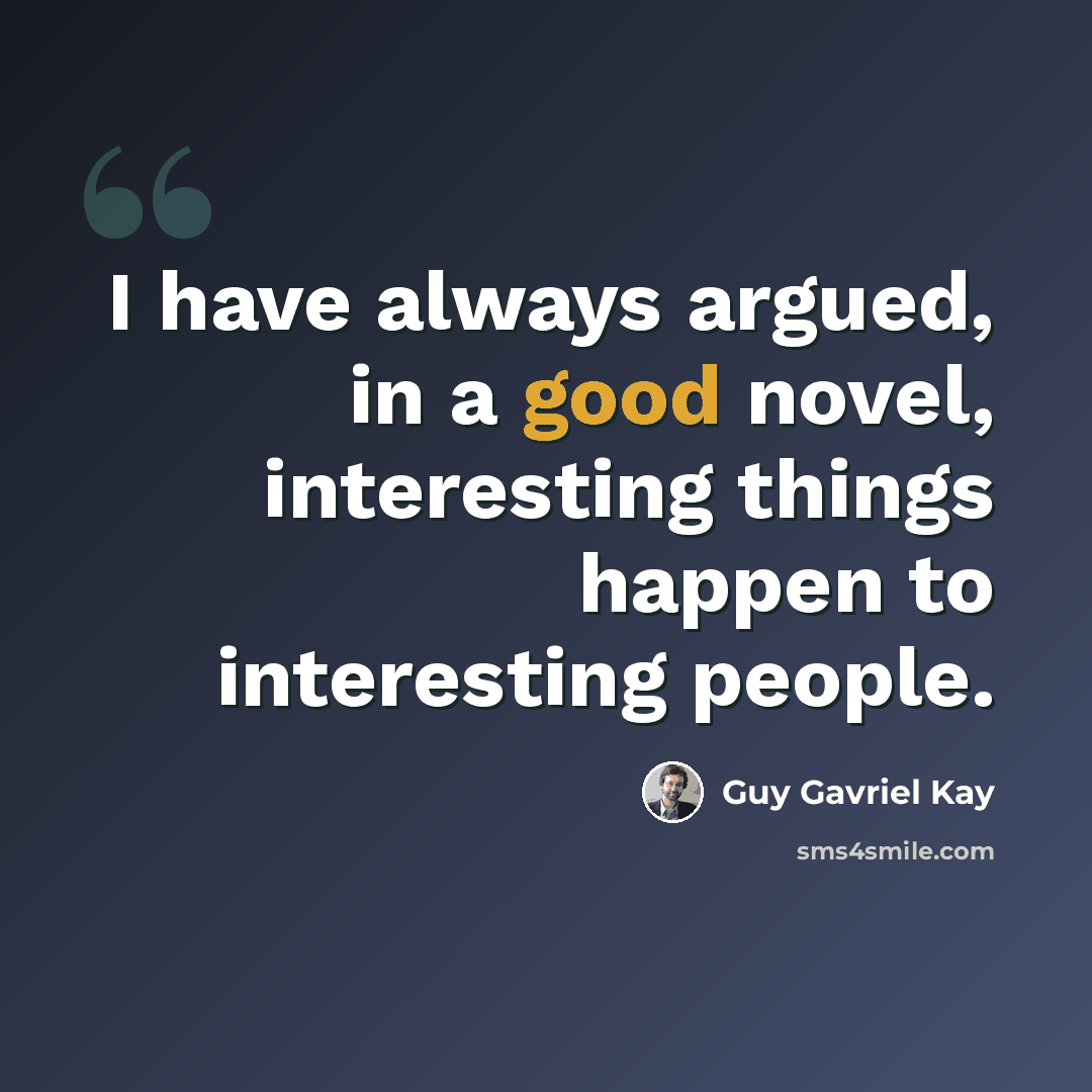 “I have always argued, in a good novel, interesting things happen to interesting people.” quote by Guy Gavriel Kay