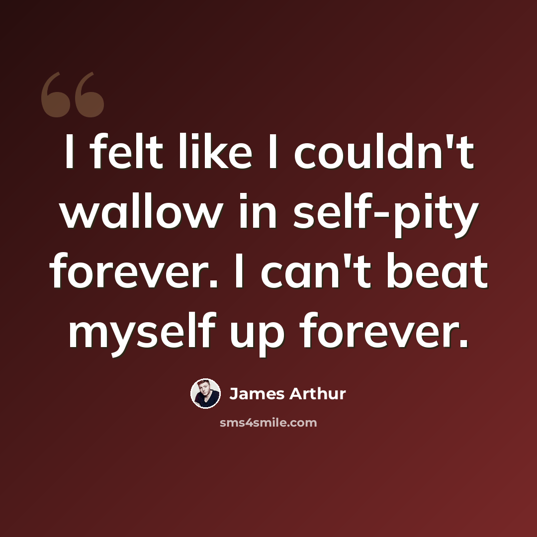 “I felt like I couldn't wallow in self-pity forever. I can't beat myself up forever.” quote by James Arthur