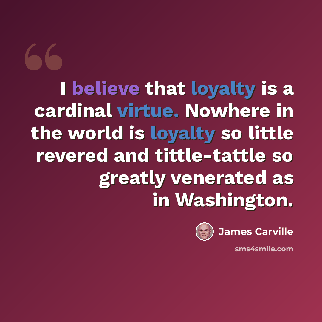 “I believe that loyalty is a cardinal virtue. Nowhere in the world is loyalty so little revered and tittle-tattle so greatly venerated as in Washington.” quote by James Carville