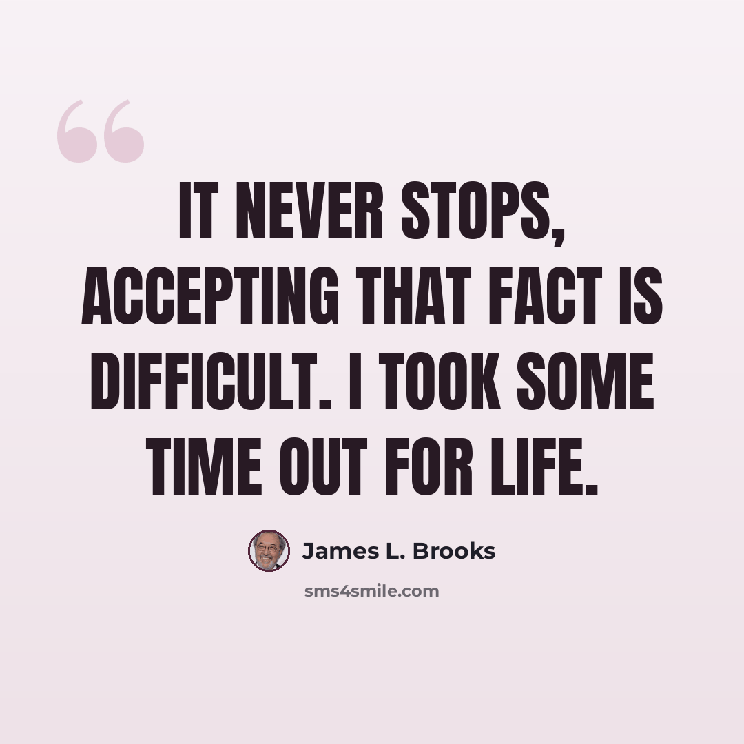 “It never stops, accepting that fact is difficult. I took some time out for life.” quote by James L. Brooks