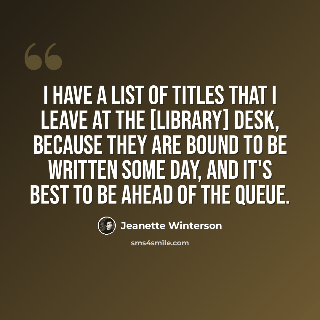 “I have a list of titles that I leave at the [library] desk, because they are bound to be written some day, and it's best to be ahead of the queue.” quote by Jeanette Winterson