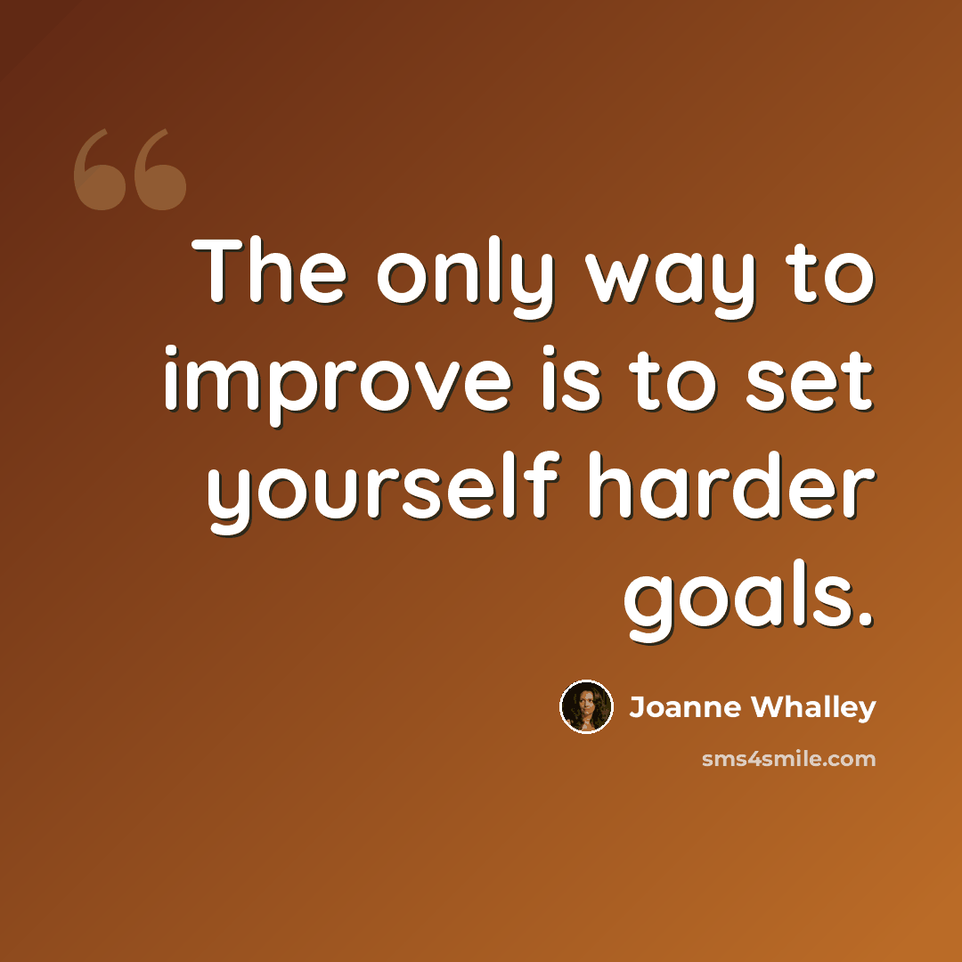 “The only way to improve is to set yourself harder goals.” quote by Joanne Whalley