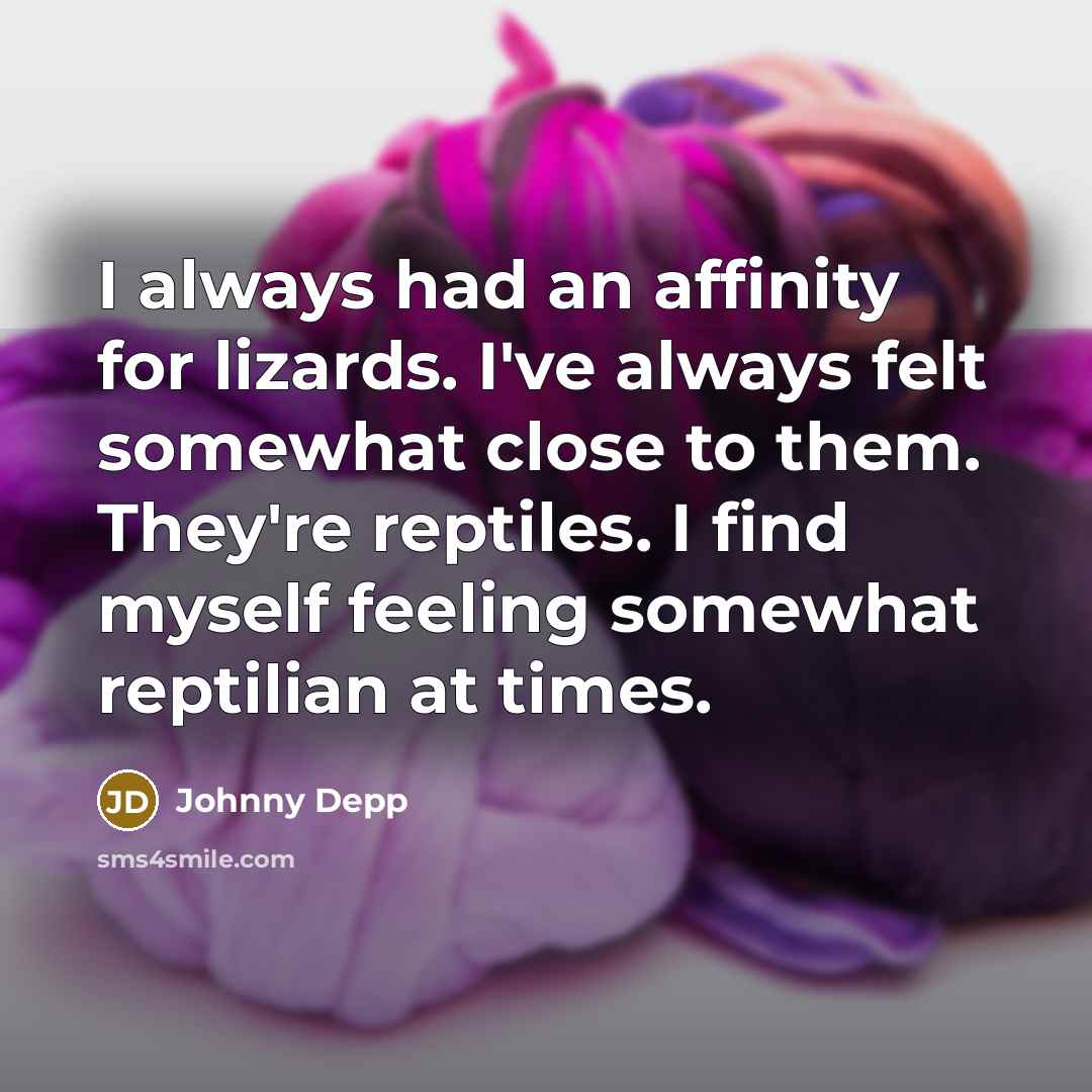 “I always had an affinity for lizards. I've always felt somewhat close to them. They're reptiles. I find myself feeling somewhat reptilian at times.” quote by Johnny Depp
