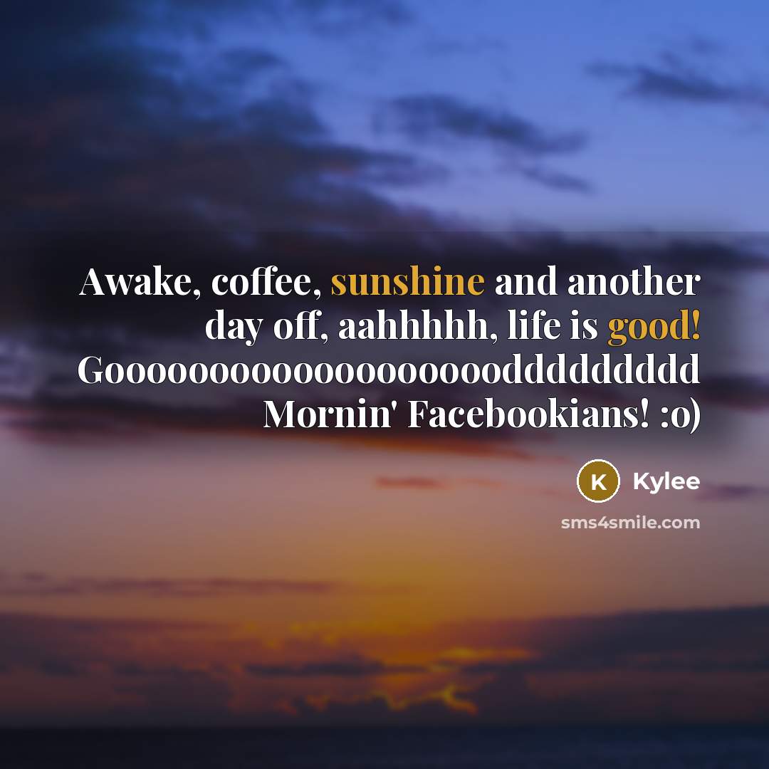 “Awake, coffee, sunshine and another day off, aahhhhh, life is good! Goooooooooooooooooooddddddddd Mornin' Facebookians! :o)” quote by Kylee