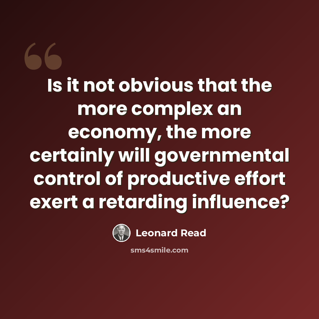 “Is it not obvious that the more complex an economy, the more certainly will governmental control of productive effort exert a retarding influence?” quote by Leonard Read