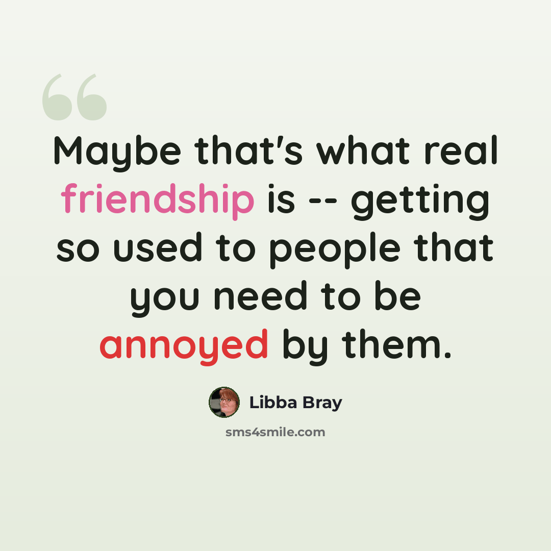 “Maybe that's what real friendship is -- getting so used to people that you need to be annoyed by them.” quote by Libba Bray