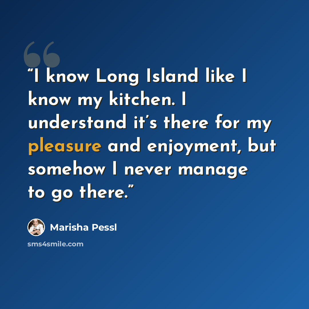 “I know Long Island like I know my kitchen. I understand it’s there for my pleasure and enjoyment, but somehow I never manage to go there.” quote by marisha pessl