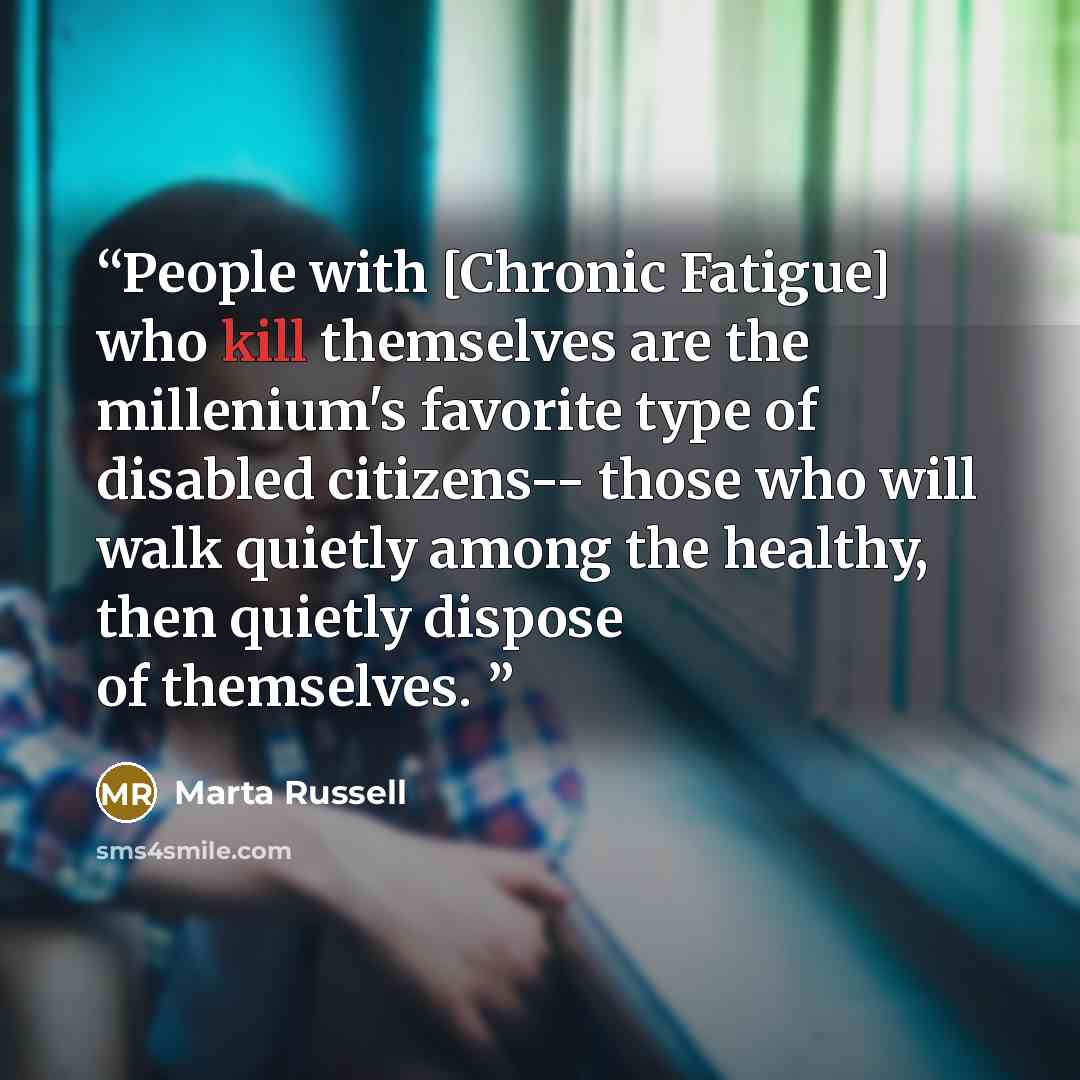 “People with [Chronic Fatigue] who kill themselves are the millenium's favorite type of disabled citizens-- those who will walk quietly among the healthy, then quietly dispose of themselves.” quote by Marta Russell