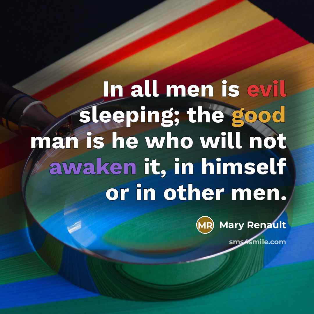 “In all men is evil sleeping; the good man is he who will not awaken it, in himself or in other men.” quote by Mary Renault
