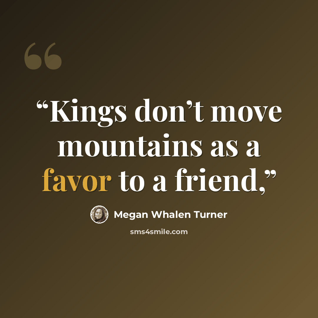 “Kings don’t move mountains as a favor to a friend,” quote by Megan Whalen Turner