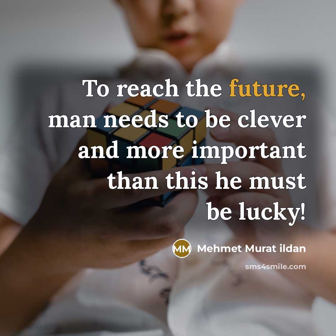 “To reach the future, man needs to be clever and more important than this he must be lucky!” quote by Mehmet Murat Ildan