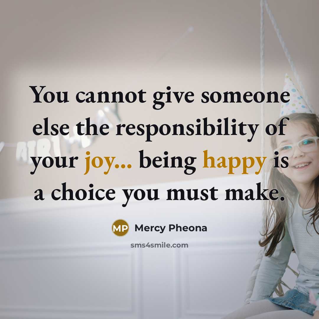 “You cannot give someone else the responsibility of your joy... being happy is a choice you must make.” quote by Mercy Pheona