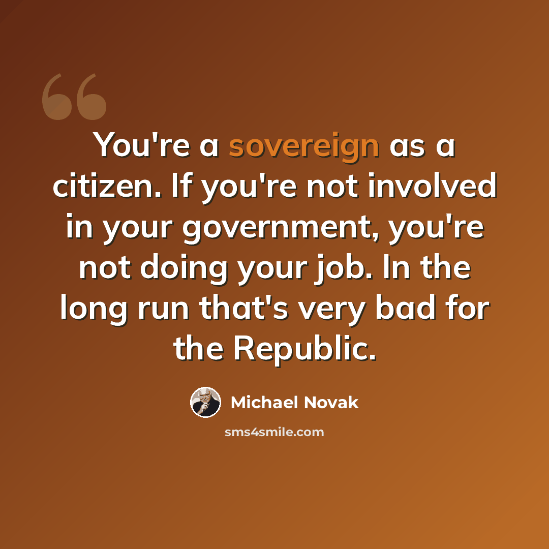 “You're a sovereign as a citizen. If you're not involved in your government, you're not doing your job. In the long run that's very bad for the Republic.” quote by Michael Novak