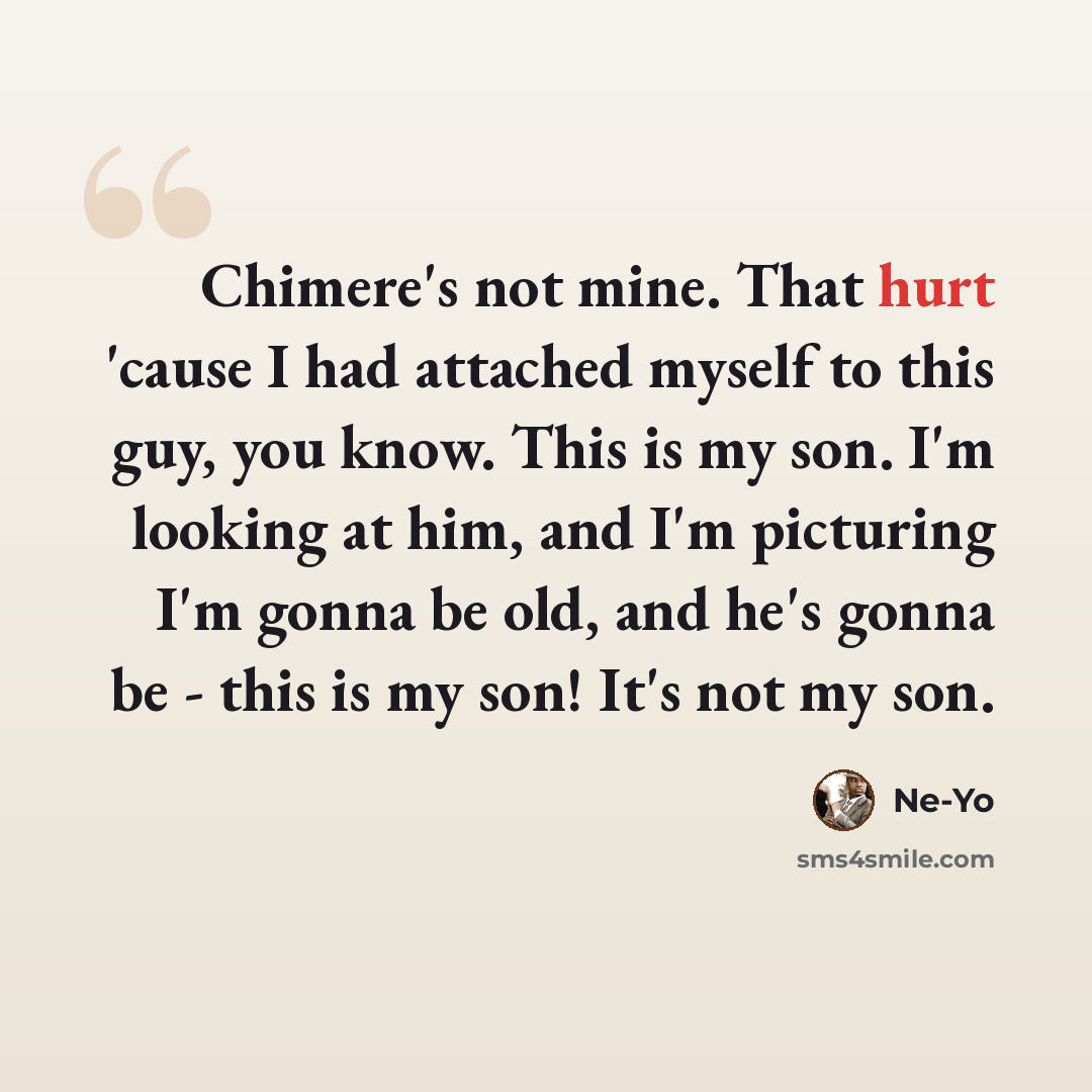 “Chimere's not mine. That hurt 'cause I had attached myself to this guy, you know. This is my son. I'm looking at him, and I'm picturing I'm gonna be old, and he's gonna be - this is my son! It's not my son.” quote by Ne-Yo