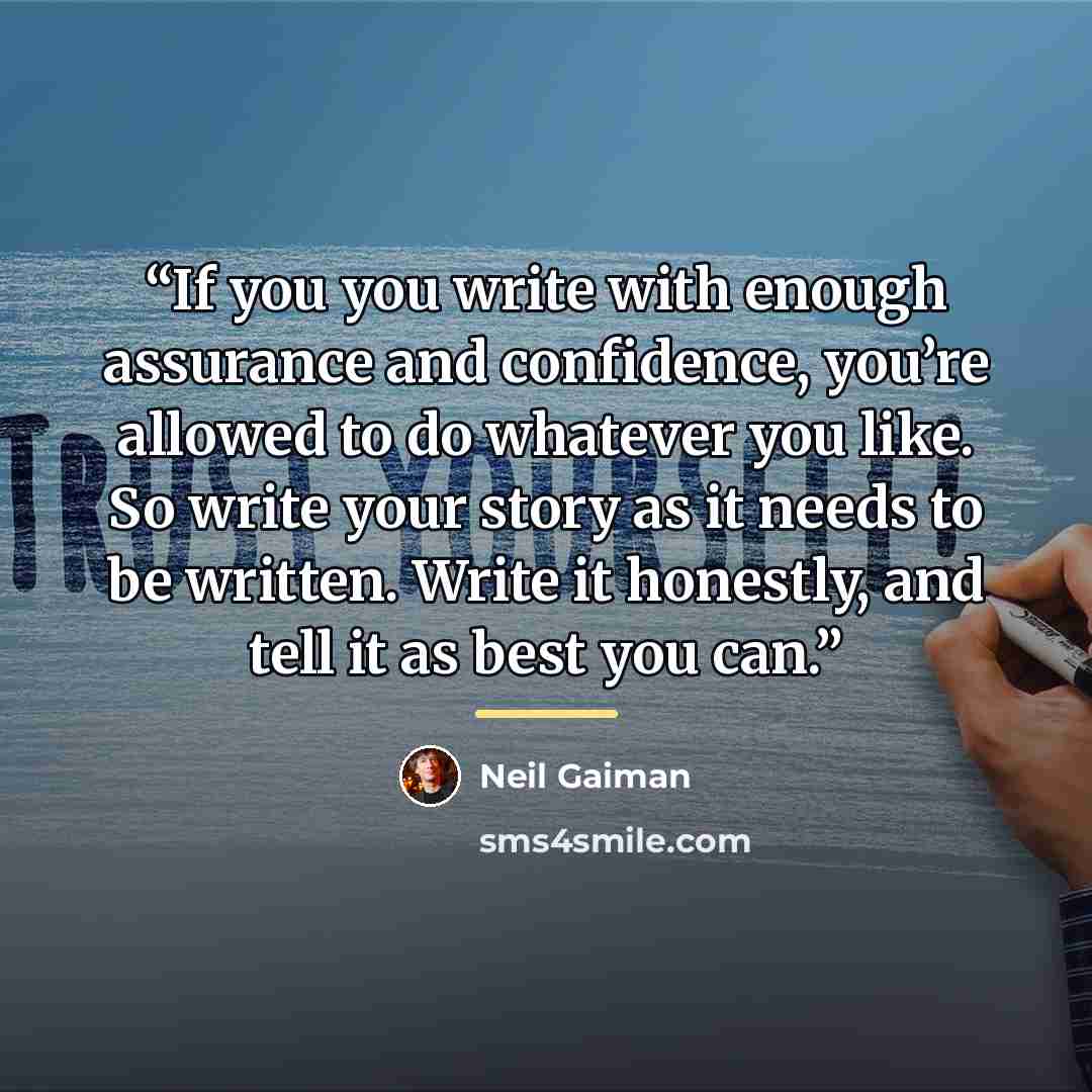 “If you you write with enough assurance and confidence, you’re allowed to do whatever you like. So write your story as it needs to be written. Write it honestly, and tell it as best you can.” quote by Neil Gaiman