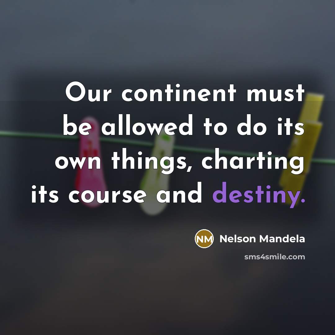 “Our continent must be allowed to do its own things, charting its course and destiny.” quote by Nelson Mandela