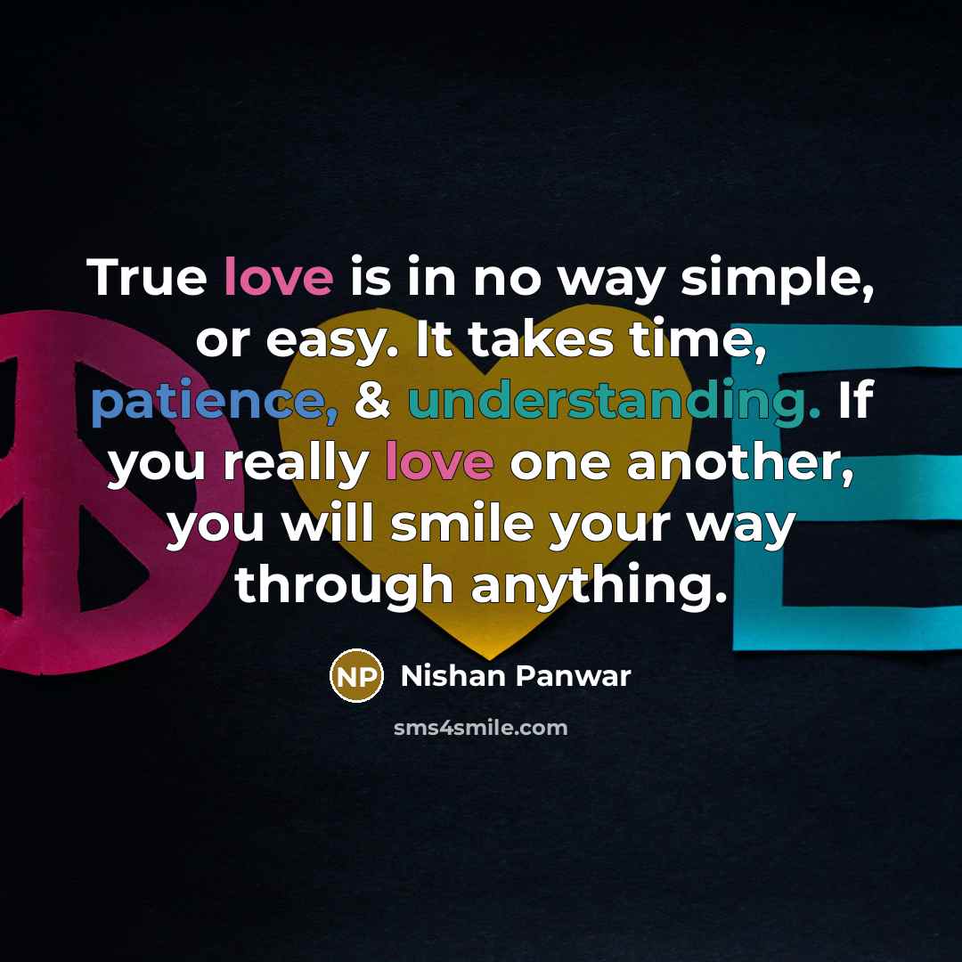 “True love is in no way simple, or easy. It takes time, patience, & understanding. If you really love one another, you will smile your way through anything.” quote by Nishan Panwar