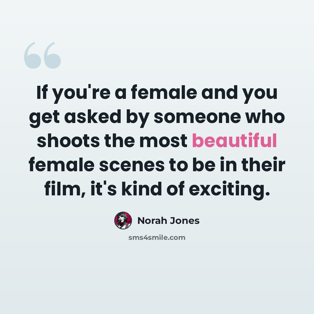 “If you're a female and you get asked by someone who shoots the most beautiful female scenes to be in their film, it's kind of exciting.” quote by Norah Jones