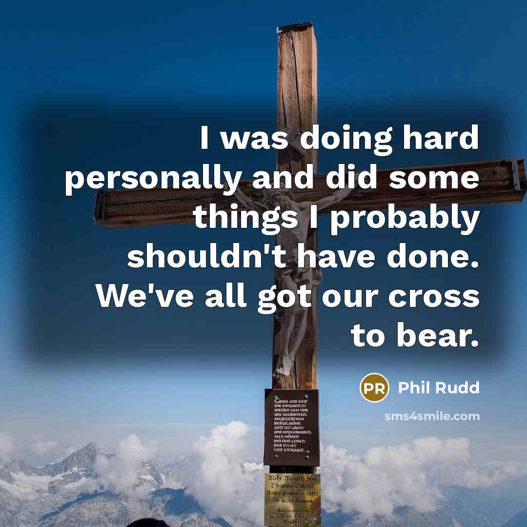 “I was doing hard personally and did some things I probably shouldn't have done. We've all got our cross to bear.” quote by Phil Rudd