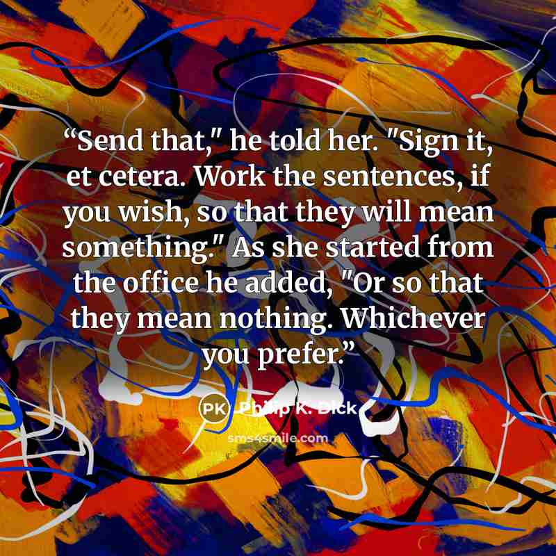 “Send that," he told her. "Sign it, et cetera. Work the sentences, if you wish, so that they will mean something." As she started from the office he added, "Or so that they mean nothing. Whichever you prefer.” quote by Philip K. Dick