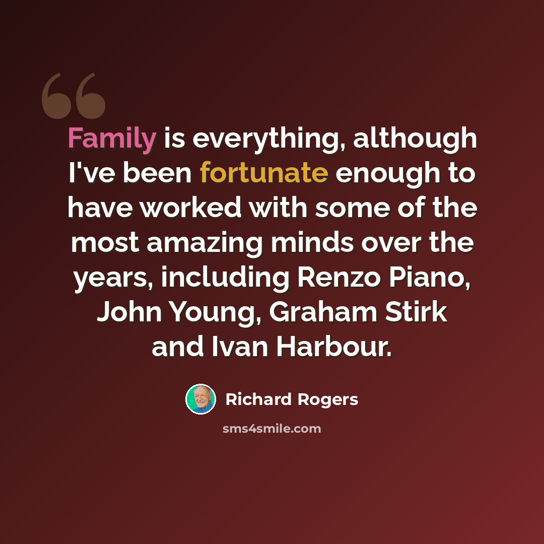 “Family is everything, although I've been fortunate enough to have worked with some of the most amazing minds over the years, including Renzo Piano, John Young, Graham Stirk and Ivan Harbour.” quote by Richard Rogers