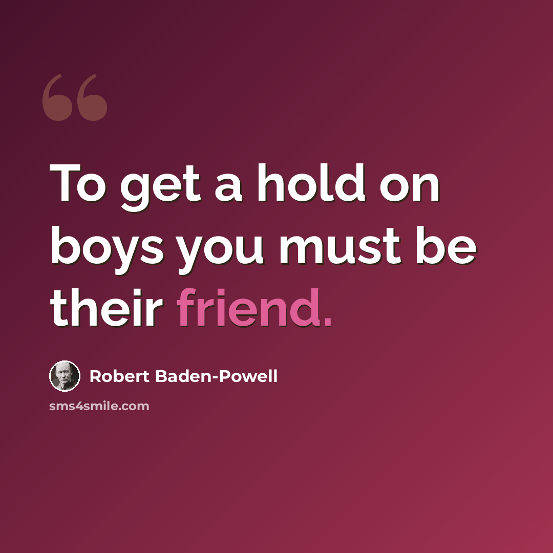 “To get a hold on boys you must be their friend.” quote by Robert Baden-Powell