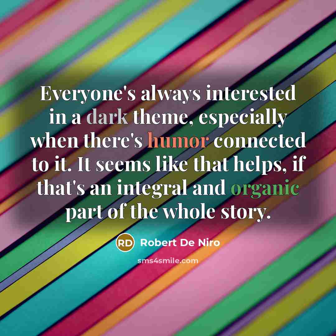 “Everyone's always interested in a dark theme, especially when there's humor connected to it. It seems like that helps, if that's an integral and organic part of the whole story.” quote by Robert De Niro