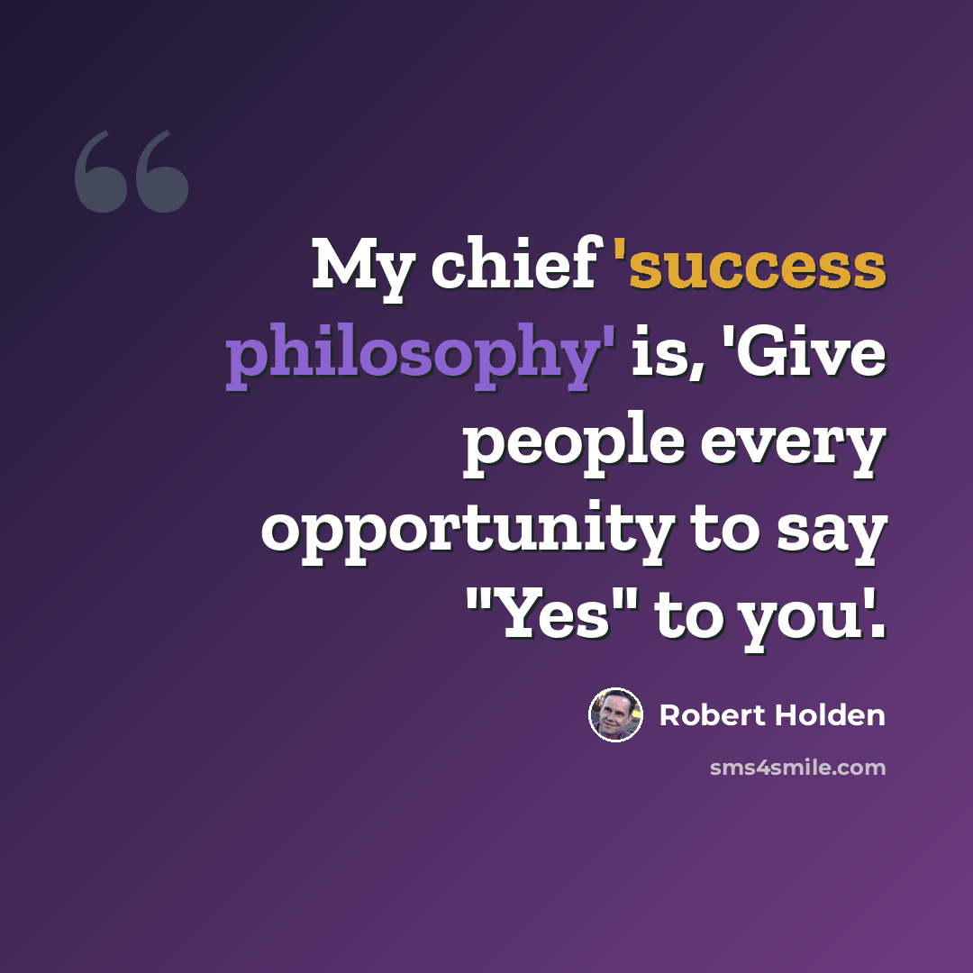 “My chief 'success philosophy' is, 'Give people every opportunity to say "Yes" to you'.” quote by Robert Holden