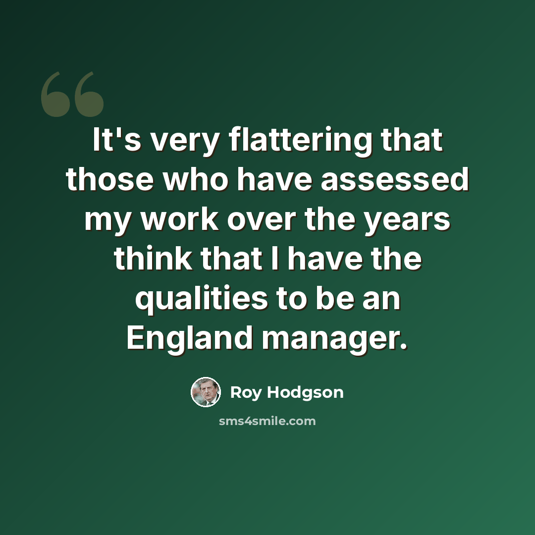 “It's very flattering that those who have assessed my work over the years think that I have the qualities to be an England manager.” quote by Roy Hodgson